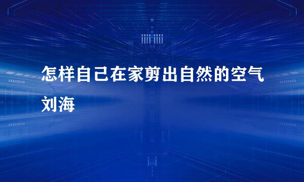 怎样自己在家剪出自然的空气刘海