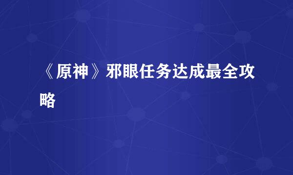 《原神》邪眼任务达成最全攻略