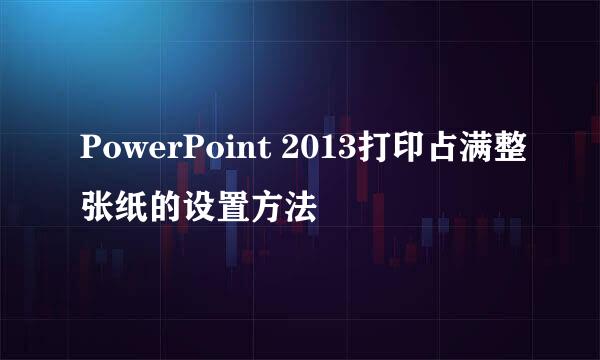 PowerPoint 2013打印占满整张纸的设置方法