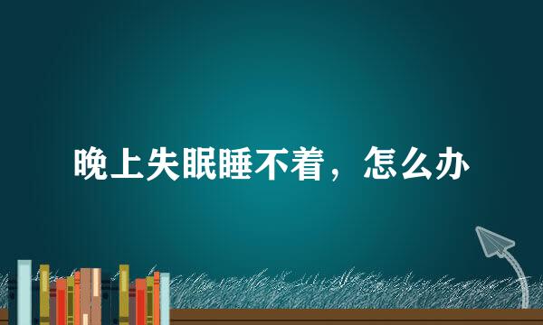 晚上失眠睡不着，怎么办