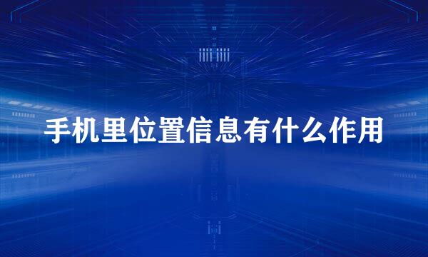 手机里位置信息有什么作用