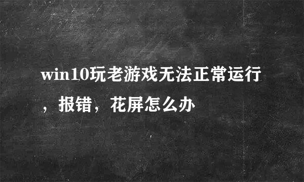 win10玩老游戏无法正常运行，报错，花屏怎么办