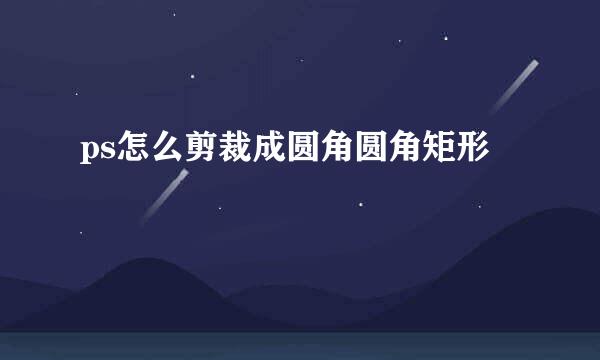 ps怎么剪裁成圆角圆角矩形