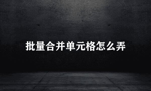 批量合并单元格怎么弄