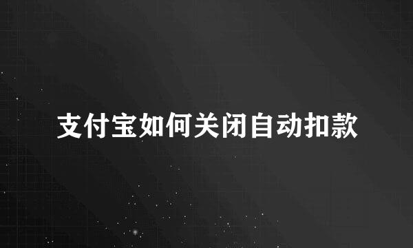 支付宝如何关闭自动扣款