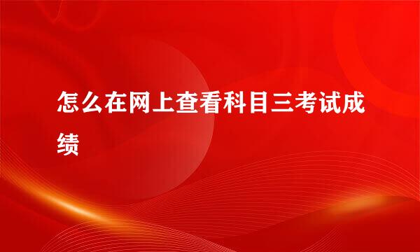 怎么在网上查看科目三考试成绩