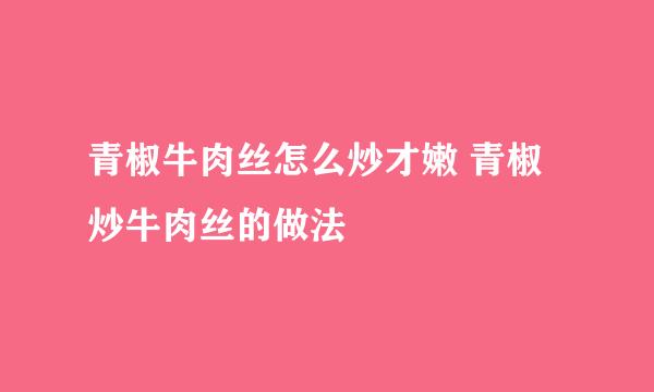 青椒牛肉丝怎么炒才嫩 青椒炒牛肉丝的做法