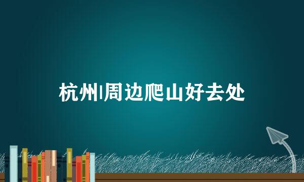 杭州|周边爬山好去处