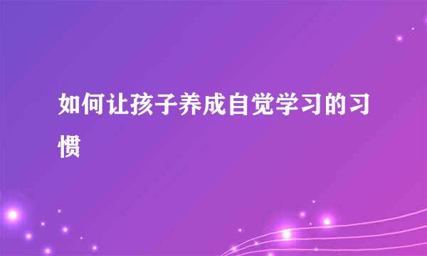 如何让孩子养成自觉学习的习惯