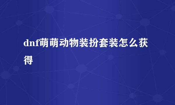 dnf萌萌动物装扮套装怎么获得