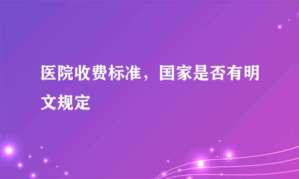 医院收费标准，国家是否有明文规定