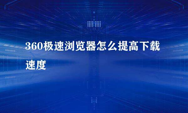 360极速浏览器怎么提高下载速度