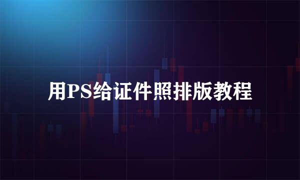 用PS给证件照排版教程