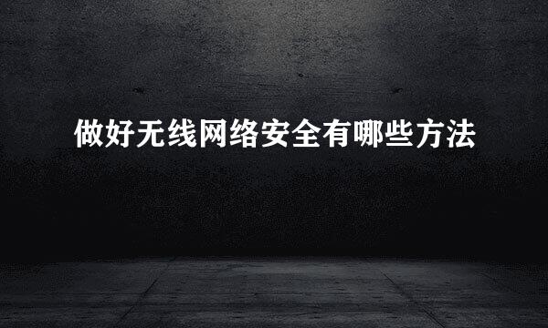 做好无线网络安全有哪些方法