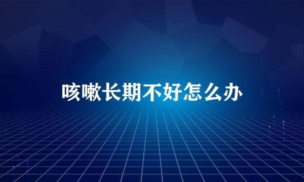 咳嗽长期不好怎么办