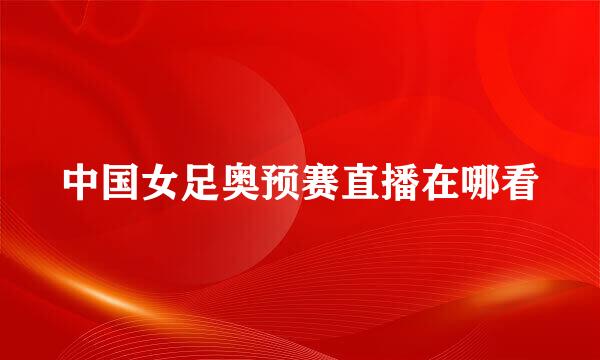 中国女足奥预赛直播在哪看