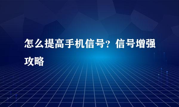 怎么提高手机信号？信号增强攻略