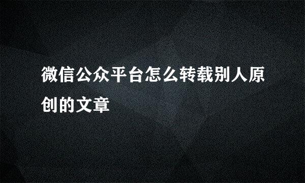 微信公众平台怎么转载别人原创的文章