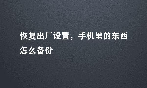 恢复出厂设置，手机里的东西怎么备份