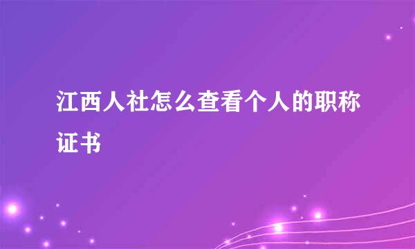 江西人社怎么查看个人的职称证书