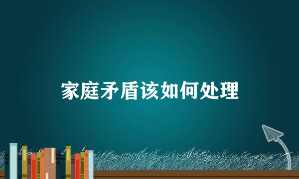 家庭矛盾该如何处理