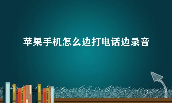 苹果手机怎么边打电话边录音