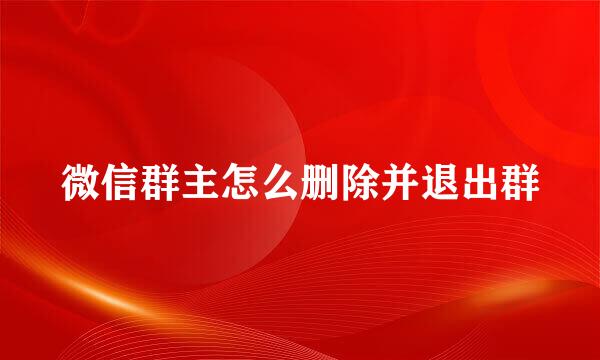 微信群主怎么删除并退出群