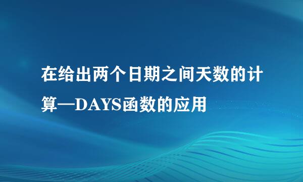 在给出两个日期之间天数的计算—DAYS函数的应用