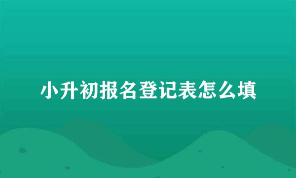 小升初报名登记表怎么填