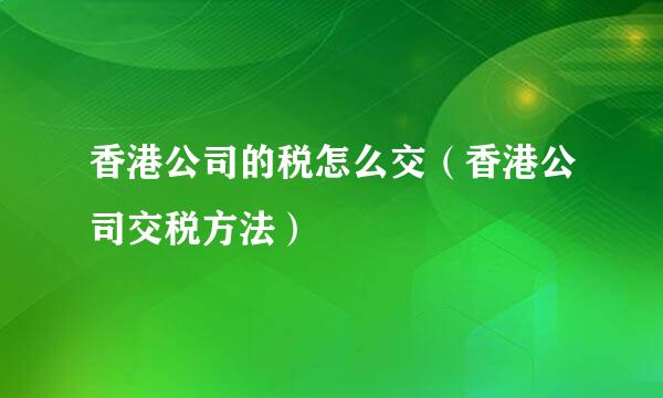香港公司的税怎么交（香港公司交税方法）