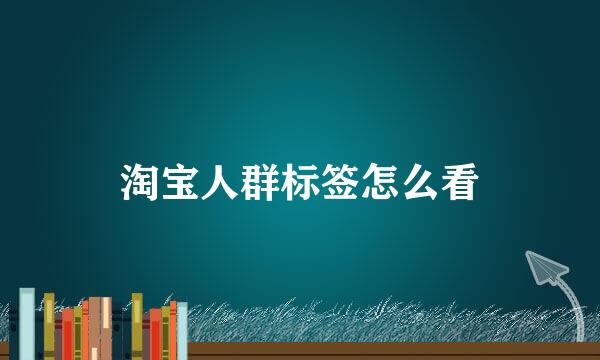 淘宝人群标签怎么看