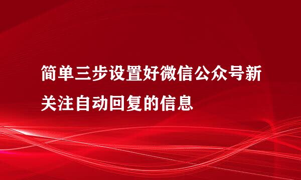 简单三步设置好微信公众号新关注自动回复的信息