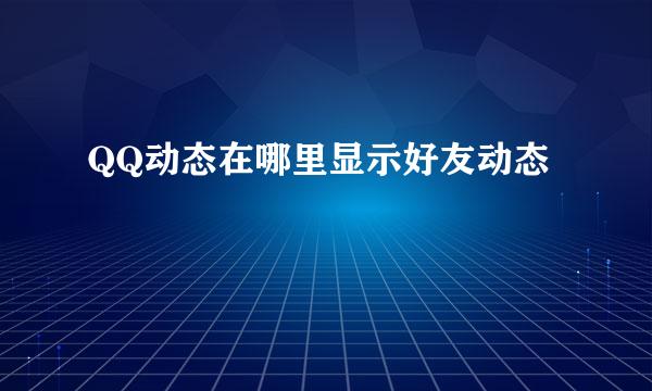 QQ动态在哪里显示好友动态