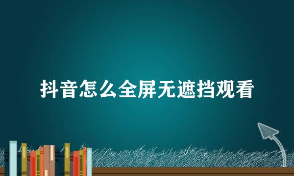 抖音怎么全屏无遮挡观看