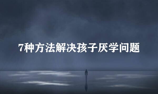 7种方法解决孩子厌学问题