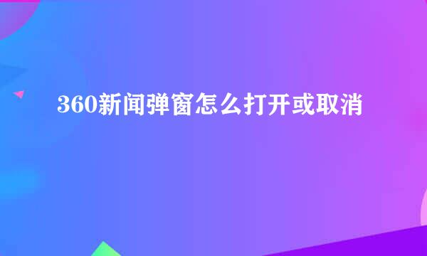 360新闻弹窗怎么打开或取消