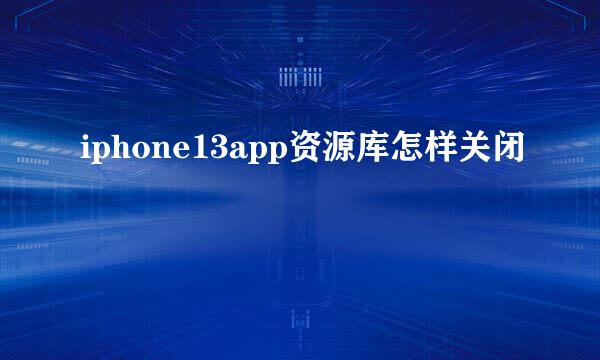 iphone13app资源库怎样关闭