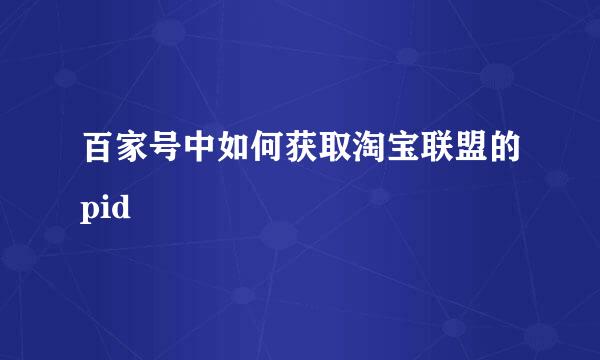 百家号中如何获取淘宝联盟的pid