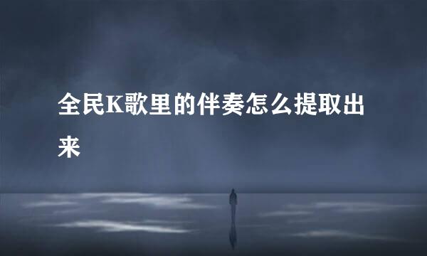 全民K歌里的伴奏怎么提取出来