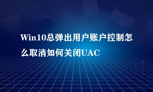 Win10总弹出用户账户控制怎么取消如何关闭UAC