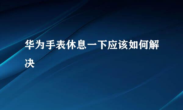华为手表休息一下应该如何解决