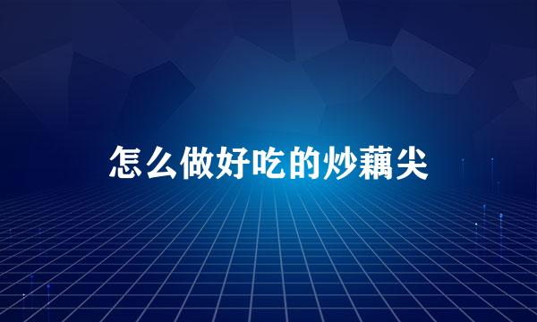 怎么做好吃的炒藕尖