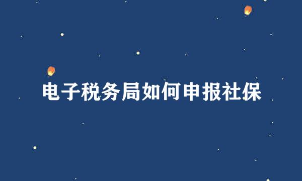 电子税务局如何申报社保