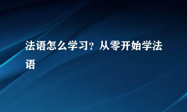法语怎么学习？从零开始学法语