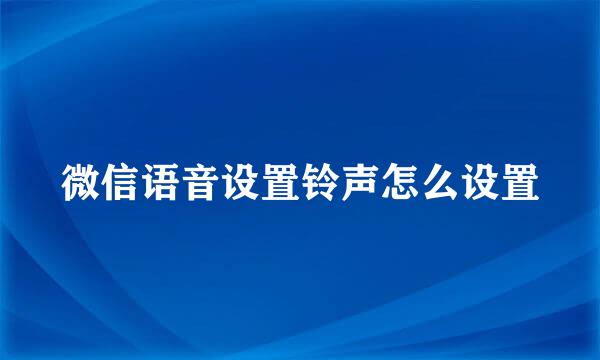 微信语音设置铃声怎么设置