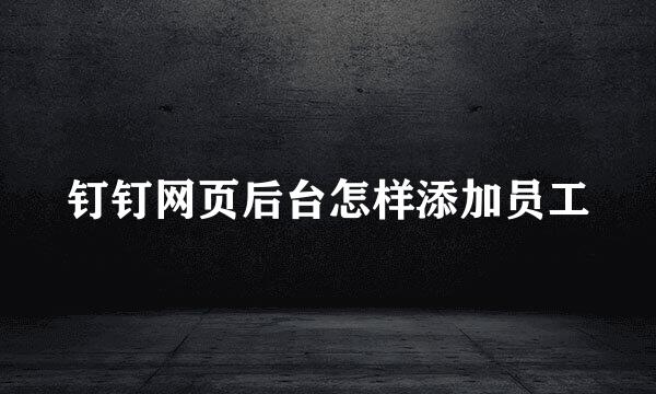钉钉网页后台怎样添加员工