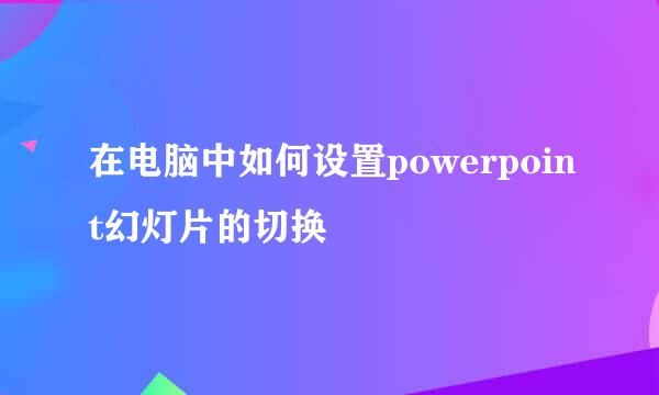 在电脑中如何设置powerpoint幻灯片的切换
