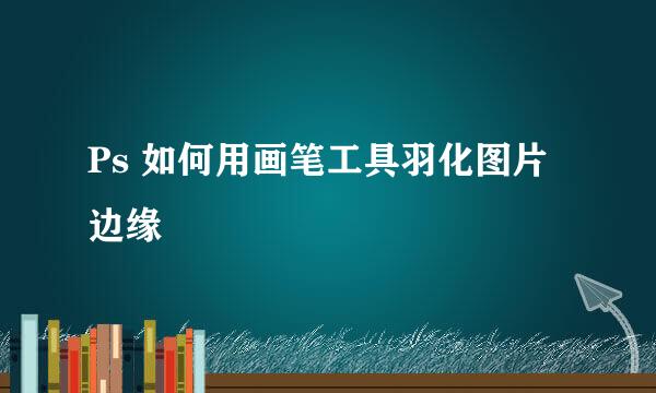 Ps 如何用画笔工具羽化图片边缘