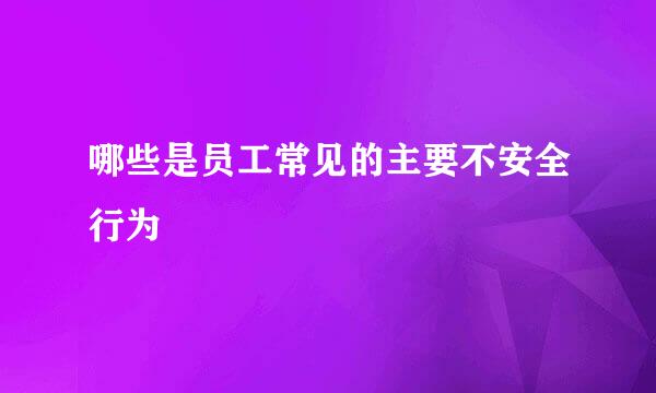 哪些是员工常见的主要不安全行为