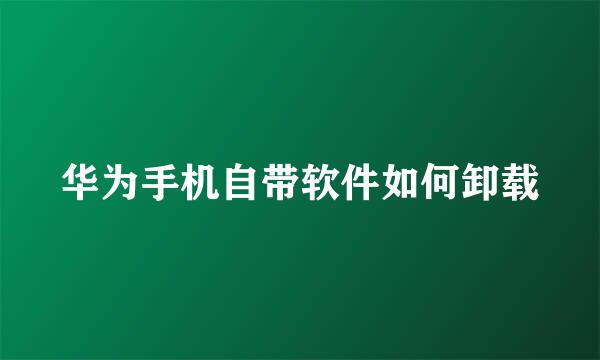 华为手机自带软件如何卸载